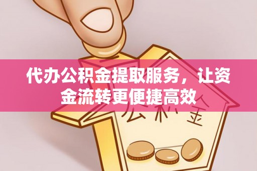 益阳代办公积金提取服务，让资金流转更便捷高效