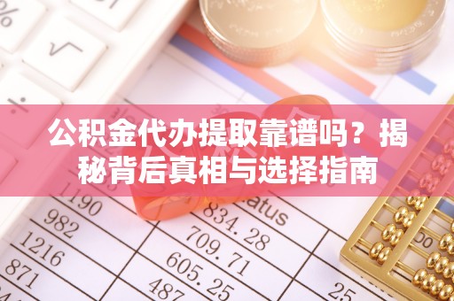 益阳公积金代办提取靠谱吗？揭秘背后真相与选择指南