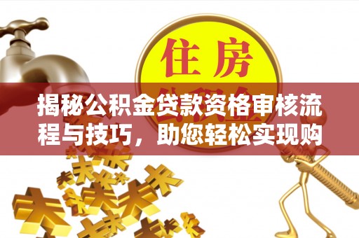 益阳揭秘公积金贷款资格审核流程与技巧，助您轻松实现购房梦想