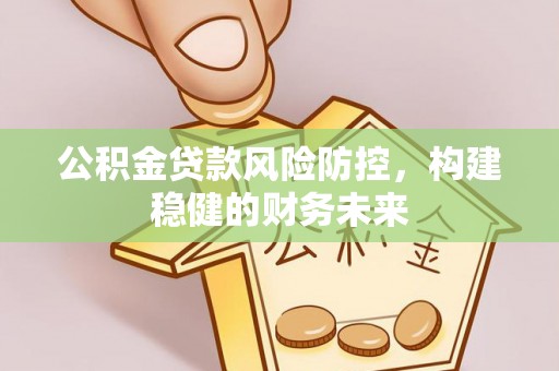 益阳公积金贷款风险防控，构建稳健的财务未来
