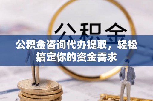 益阳公积金咨询代办提取，轻松搞定你的资金需求