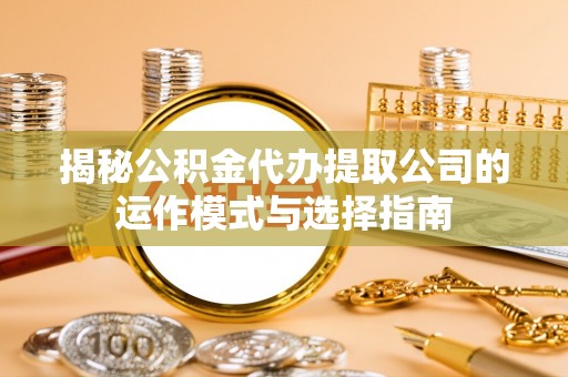 益阳揭秘公积金代办提取公司的运作模式与选择指南
