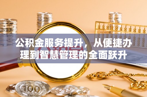 益阳公积金服务提升，从便捷办理到智慧管理的全面跃升