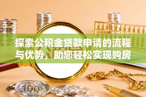 益阳探索公积金贷款申请的流程与优势，助您轻松实现购房梦想