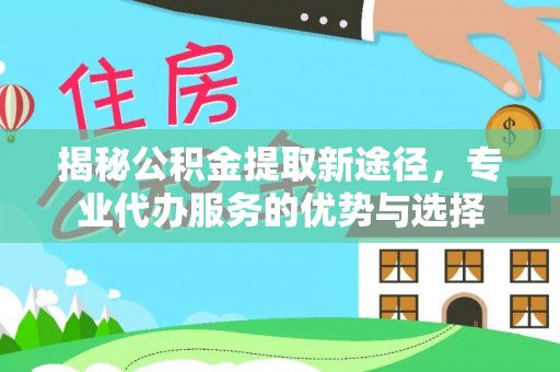 益阳揭秘公积金提取新途径，专业代办服务的优势与选择