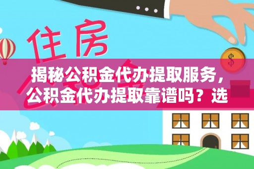 益阳揭秘公积金代办提取服务，公积金代办提取靠谱吗？选择需谨慎