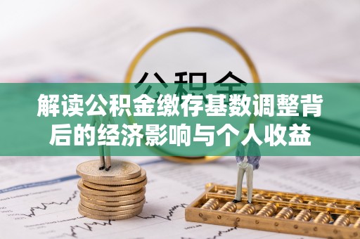 益阳解读公积金缴存基数调整背后的经济影响与个人收益