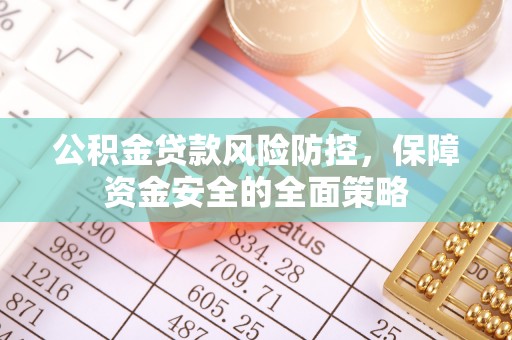 益阳公积金贷款风险防控，保障资金安全的全面策略