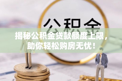 益阳揭秘公积金贷款额度上限，助你轻松购房无忧！