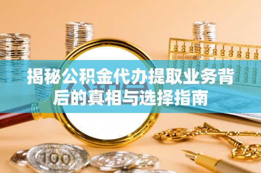 益阳揭秘公积金代办提取业务背后的真相与选择指南