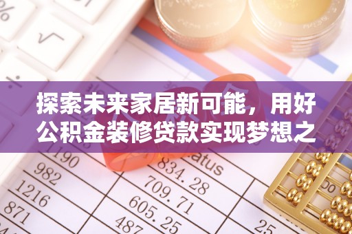 益阳探索未来家居新可能，用好公积金装修贷款实现梦想之家