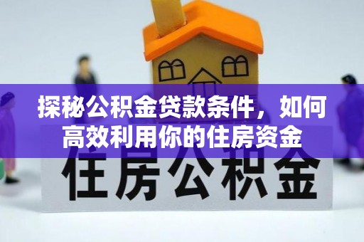 益阳探秘公积金贷款条件，如何高效利用你的住房资金