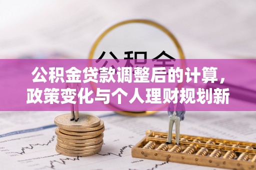 益阳公积金贷款调整后的计算，政策变化与个人理财规划新思路