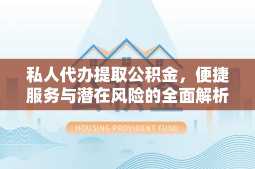 益阳私人代办提取公积金，便捷服务与潜在风险的全面解析