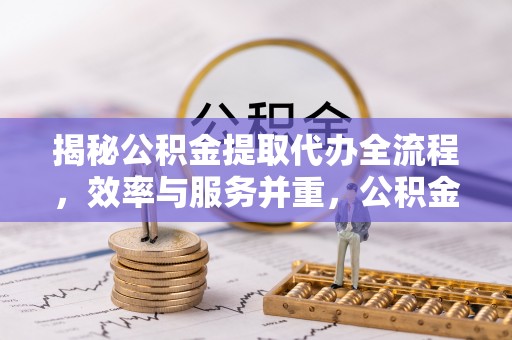 益阳揭秘公积金提取代办全流程，效率与服务并重，公积金提取代办要多久不再是难题