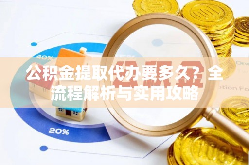 益阳公积金提取代办要多久？全流程解析与实用攻略