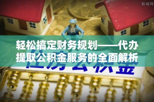 益阳轻松搞定财务规划——代办提取公积金服务的全面解析