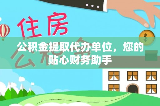 益阳公积金提取代办单位，您的贴心财务助手