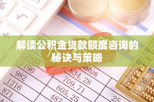 益阳解读公积金贷款额度咨询的秘诀与策略