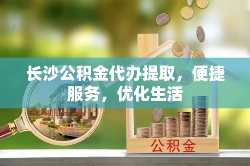 益阳长沙公积金代办提取，便捷服务，优化生活