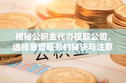 益阳揭秘公积金代办提取公司，选择靠谱服务的秘诀与注意事项