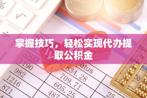 益阳掌握技巧，轻松实现代办提取公积金