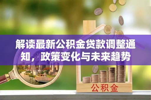 益阳解读最新公积金贷款调整通知，政策变化与未来趋势