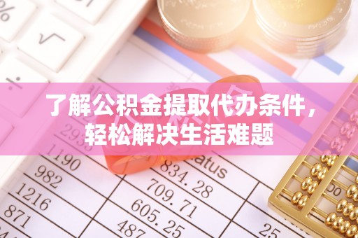 益阳了解公积金提取代办条件，轻松解决生活难题