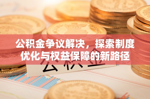 益阳公积金争议解决，探索制度优化与权益保障的新路径