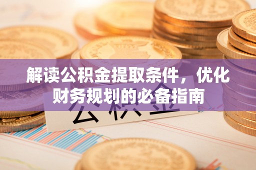 益阳解读公积金提取条件，优化财务规划的必备指南