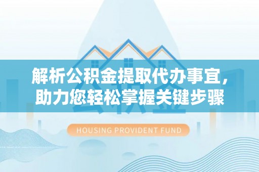 益阳解析公积金提取代办事宜，助力您轻松掌握关键步骤