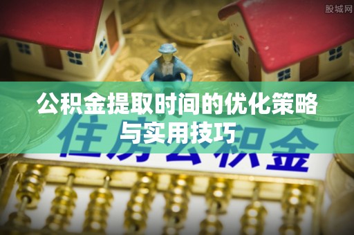 益阳公积金提取时间的优化策略与实用技巧