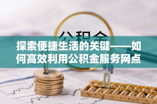 益阳探索便捷生活的关键——如何高效利用公积金服务网点查询功能
