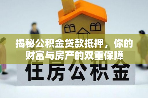 益阳揭秘公积金贷款抵押，你的财富与房产的双重保障