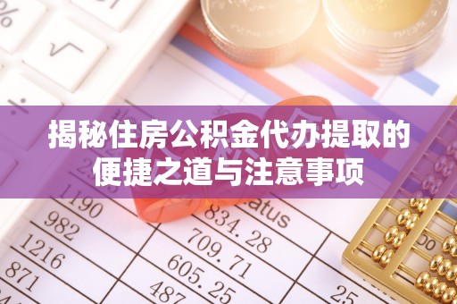 益阳揭秘住房公积金代办提取的便捷之道与注意事项