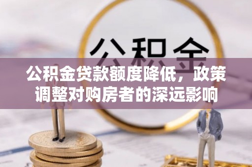 益阳公积金贷款额度降低，政策调整对购房者的深远影响