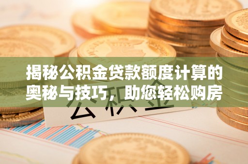 益阳揭秘公积金贷款额度计算的奥秘与技巧，助您轻松购房