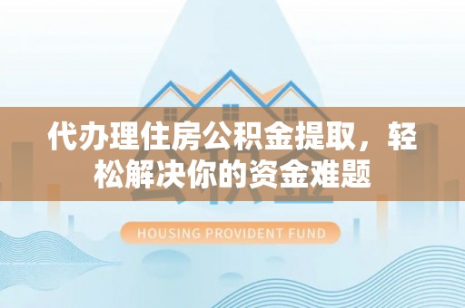 益阳代办理住房公积金提取，轻松解决你的资金难题
