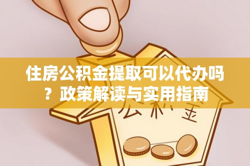 益阳住房公积金提取可以代办吗？政策解读与实用指南