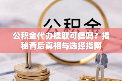 益阳公积金代办提取可信吗？揭秘背后真相与选择指南