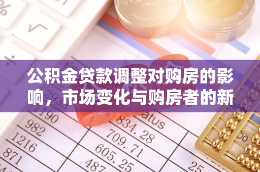 益阳公积金贷款调整对购房的影响，市场变化与购房者的新选择