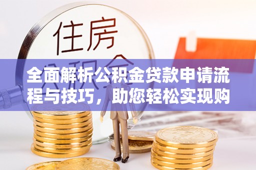 益阳全面解析公积金贷款申请流程与技巧，助您轻松实现购房梦想