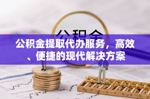 益阳公积金提取代办服务，高效、便捷的现代解决方案