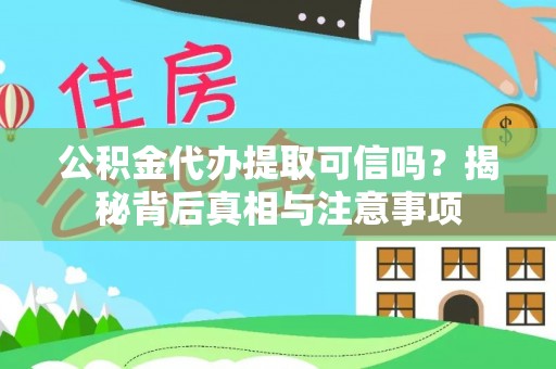 益阳公积金代办提取可信吗？揭秘背后真相与注意事项