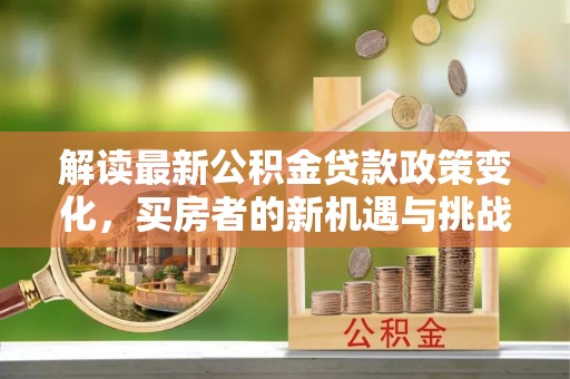 益阳解读最新公积金贷款政策变化，买房者的新机遇与挑战