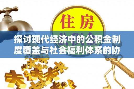 益阳探讨现代经济中的公积金制度覆盖与社会福利体系的协同发展