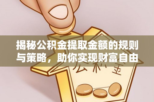 益阳揭秘公积金提取金额的规则与策略，助你实现财富自由