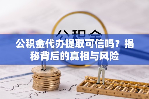 益阳公积金代办提取可信吗？揭秘背后的真相与风险