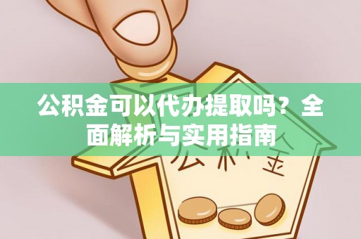 益阳公积金可以代办提取吗？全面解析与实用指南