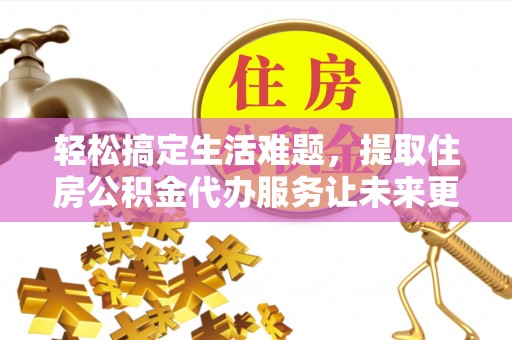 益阳轻松搞定生活难题，提取住房公积金代办服务让未来更安心